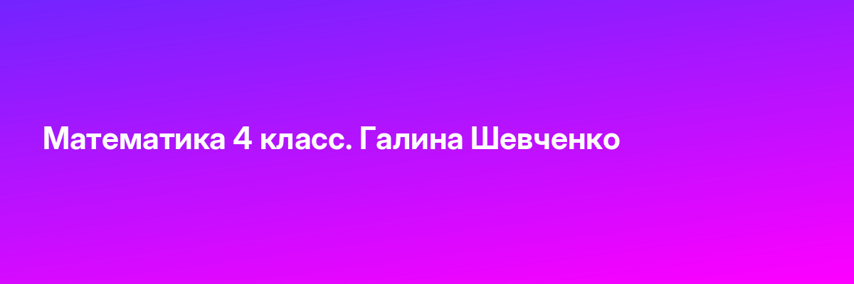 Математика 4 класс. Галина Шевченко