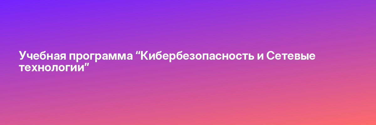 Учебная программа “Кибербезопасность и Сетевые технологии”