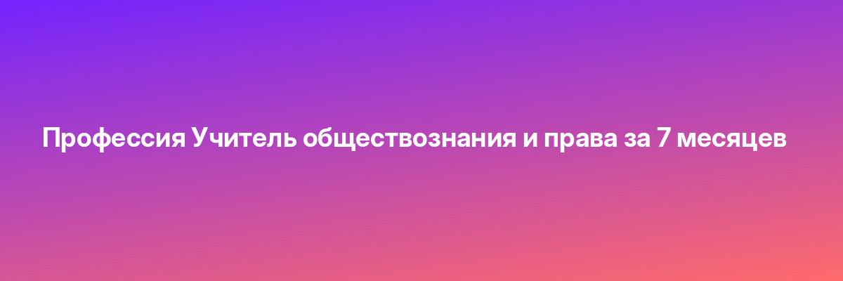 Профессия Учитель обществознания и права за 7 месяцев