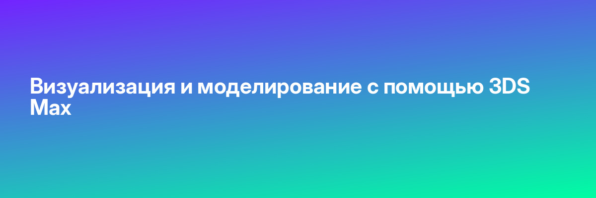 Визуализация и моделирование с помощью 3DS Max