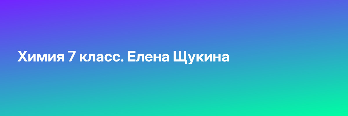 Химия 7 класс. Елена Щукина