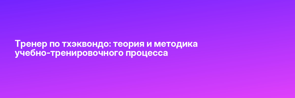Тренер по тхэквондо: теория и методика учебно-тренировочного процесса