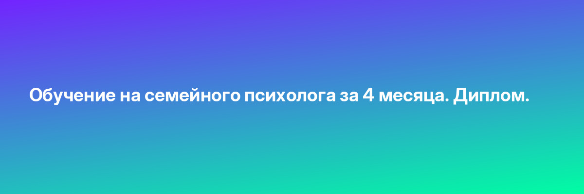 Обучение на семейного психолога за 4 месяца. Диплом.