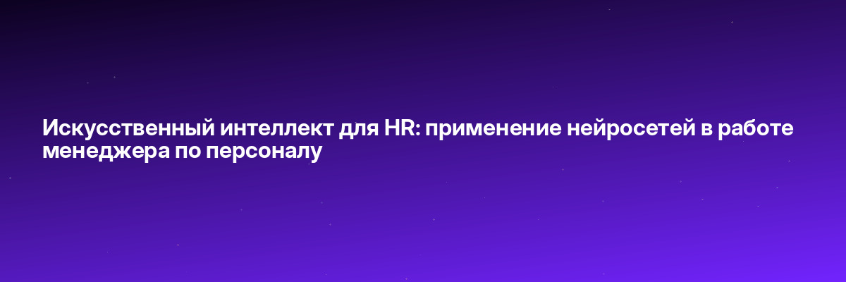 Искусственный интеллект для HR: применение нейросетей в работе менеджера по персоналу