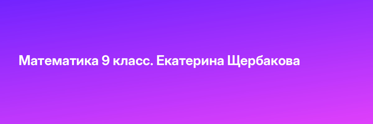 Математика 9 класс. Екатерина Щербакова