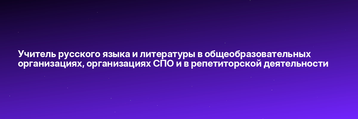 Учитель русского языка и литературы в общеобразовательных организациях, организациях СПО и в репетиторской деятельности