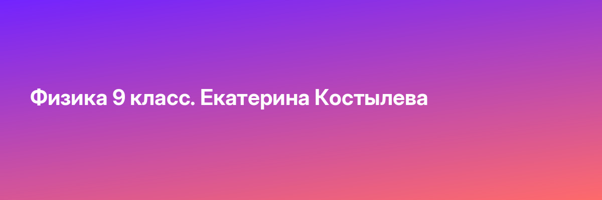 Физика 9 класс. Екатерина Костылева