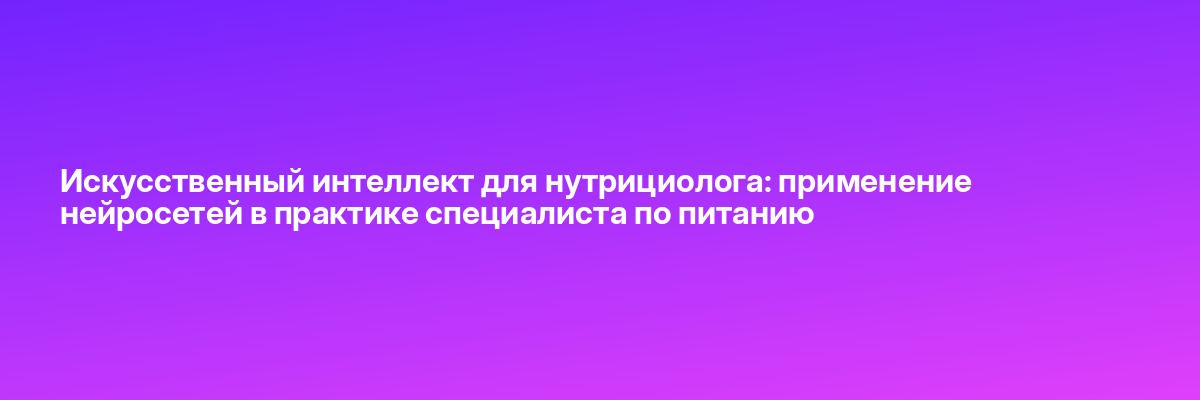 Искусственный интеллект для нутрициолога: применение нейросетей в практике специалиста по питанию