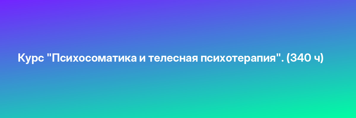 Курс «Психосоматика и телесная психотерапия». (340 ч)