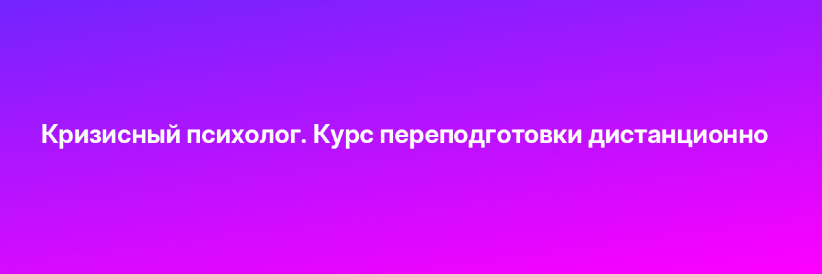 Кризисный психолог. Курс переподготовки дистанционно