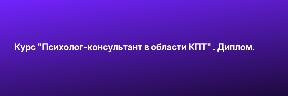 Курс «Психолог-консультант в области КПТ» . Диплом.