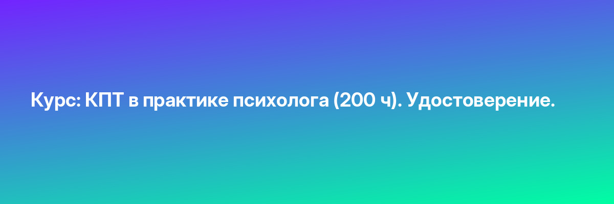 Курс: КПТ в практике психолога (200 ч). Удостоверение.