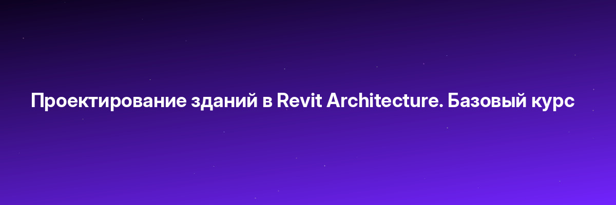 Проектирование зданий в Revit Architecture. Базовый курс
