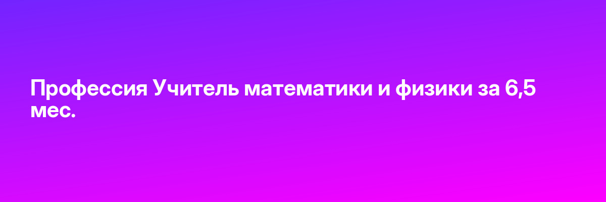 Профессия Учитель математики и физики за 6,5 мес.