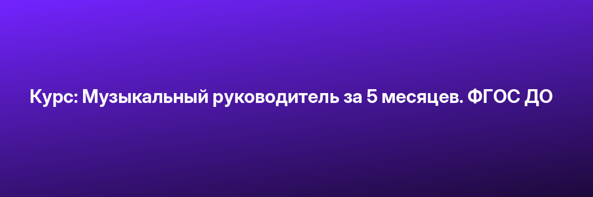 Курс: Музыкальный руководитель за 5 месяцев. ФГОС ДО