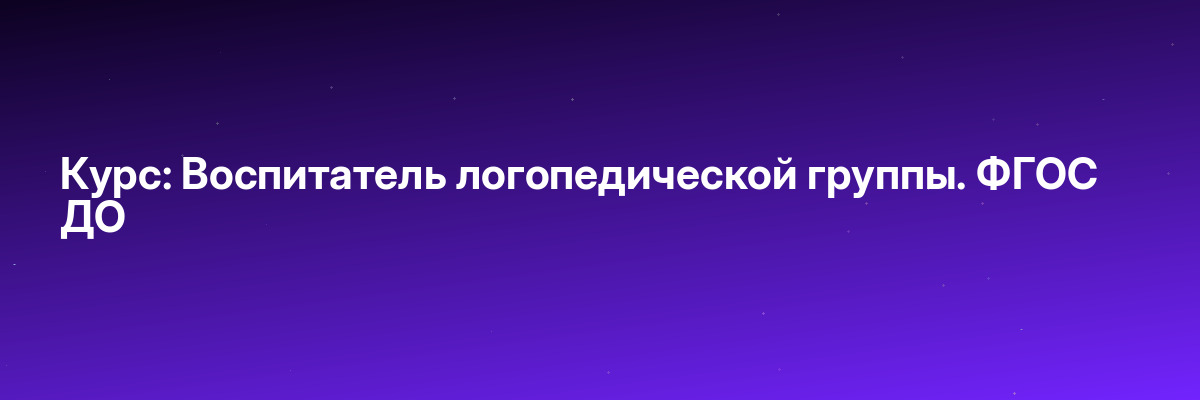 Курс: Воспитатель логопедической группы. ФГОС ДО