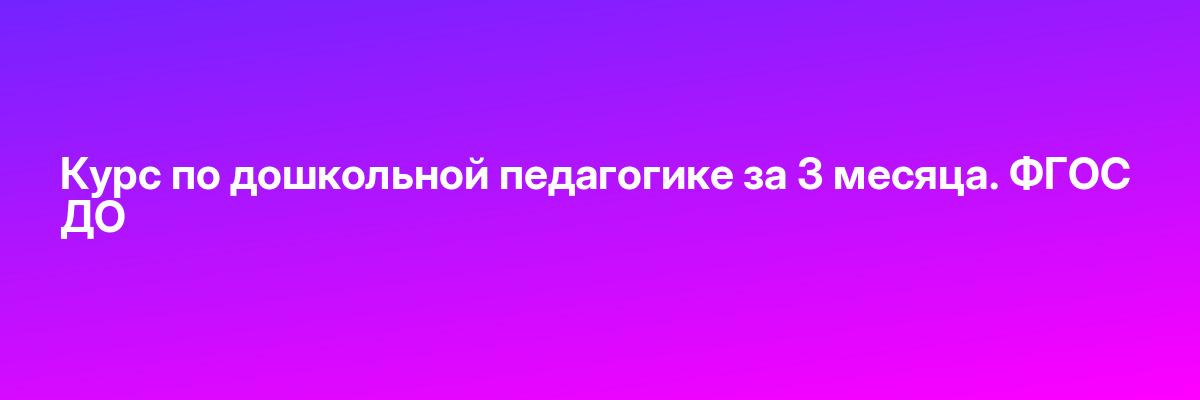 Курс по дошкольной педагогике за 3 месяца. ФГОС ДО