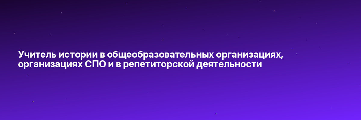 Учитель истории в общеобразовательных организациях, организациях СПО и в репетиторской деятельности