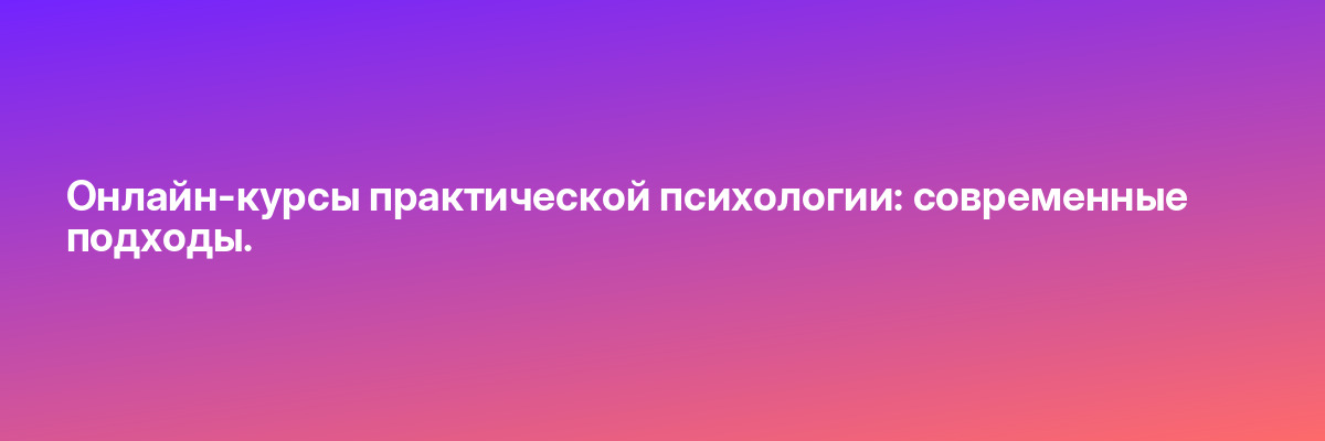 Онлайн-курсы практической психологии: современные подходы.