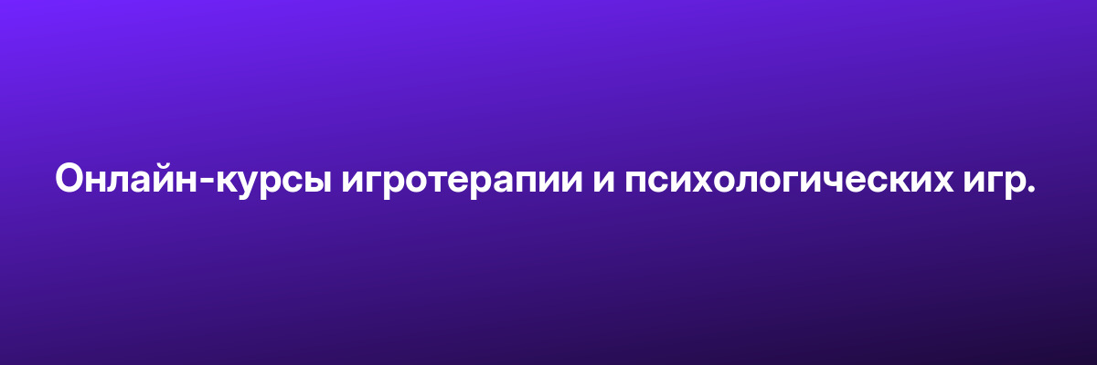 Онлайн-курсы игротерапии и психологических игр.