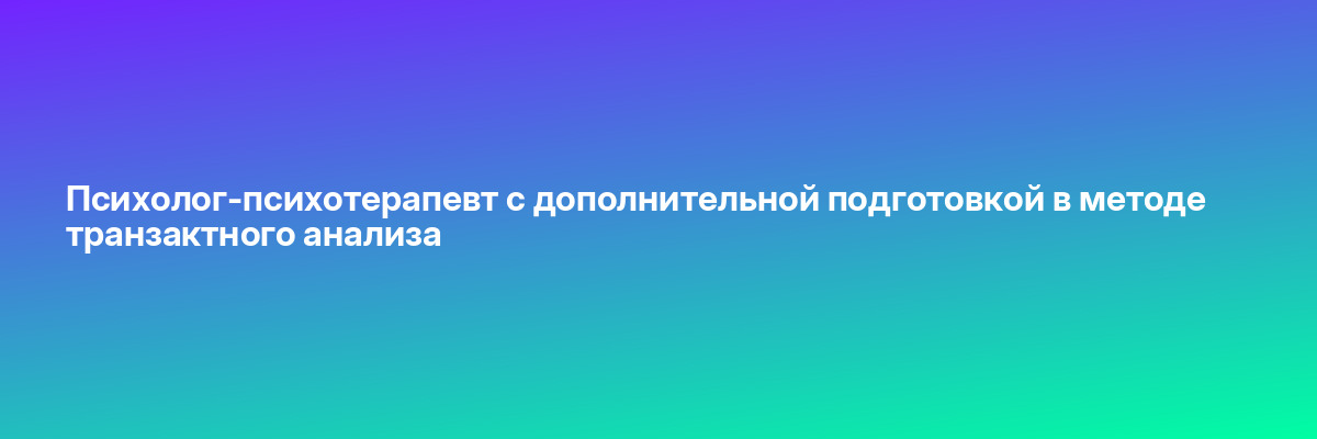 Психолог-психотерапевт с дополнительной подготовкой в методе транзактного анализа