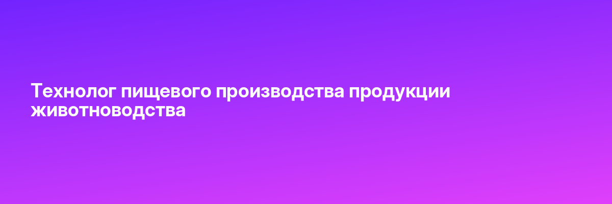 Технолог пищевого производства продукции животноводства