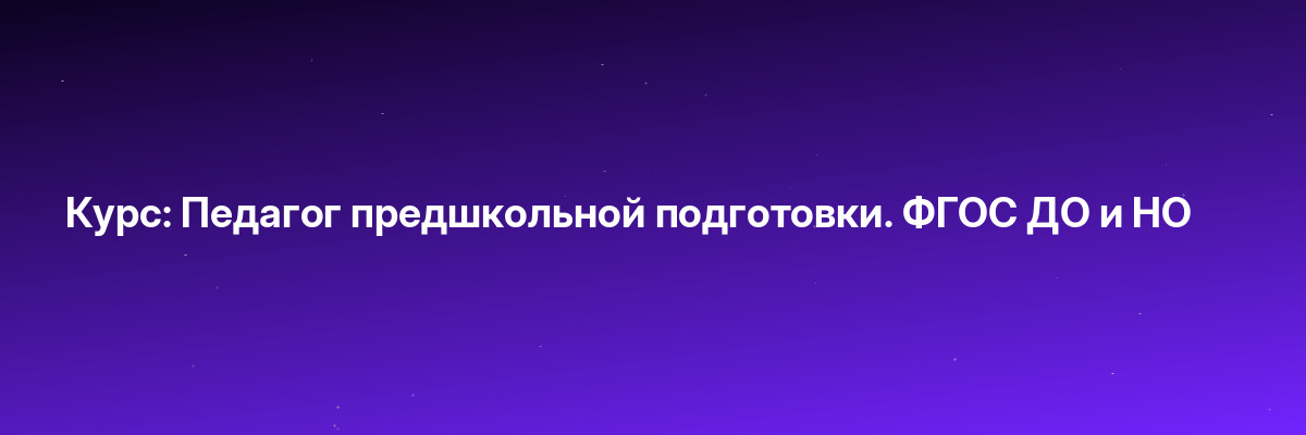 Курс: Педагог предшкольной подготовки. ФГОС ДО и НО