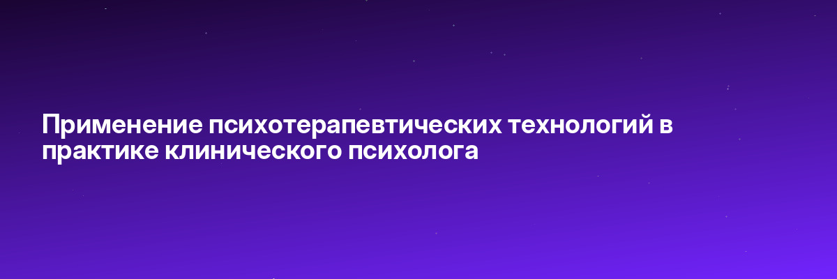 Применение психотерапевтических технологий в практике клинического психолога