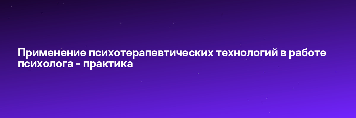 Применение психотерапевтических технологий в работе психолога — практика