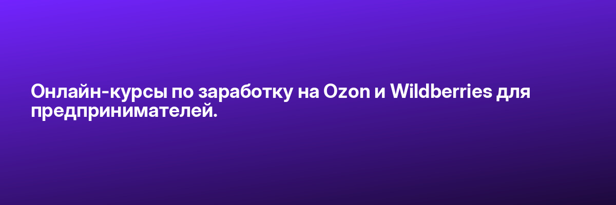 Онлайн-курсы по заработку на Ozon и Wildberries для предпринимателей.