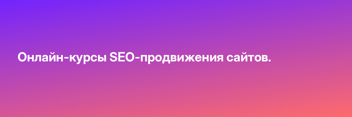 Онлайн-курсы SEO-продвижения сайтов.