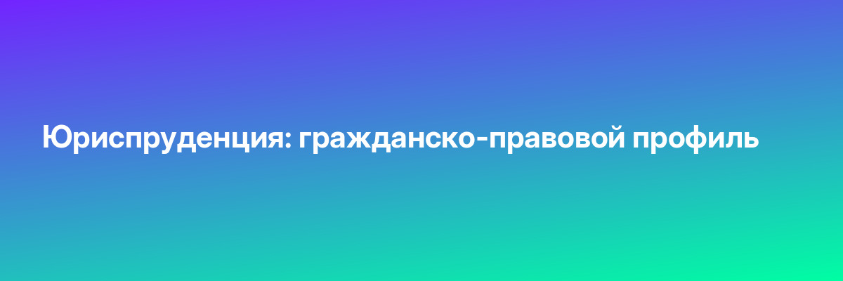 Юриспруденция: гражданско-правовой профиль