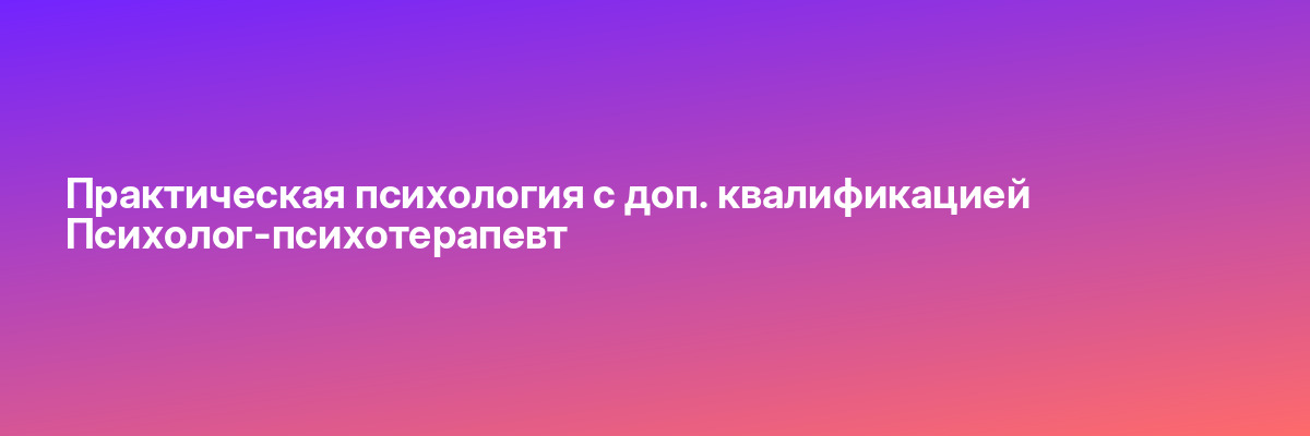 Практическая психология с доп. квалификацией Психолог-психотерапевт