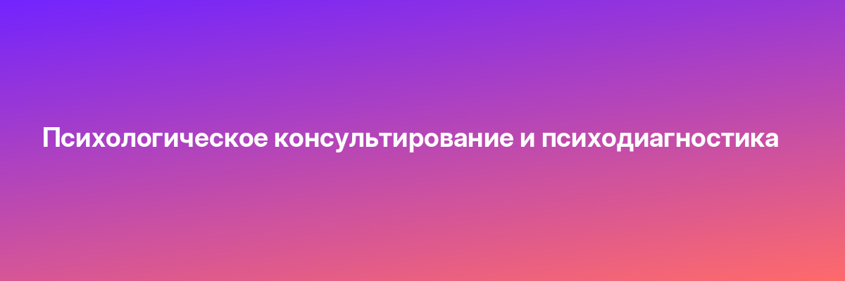 Психологическое консультирование и психодиагностика