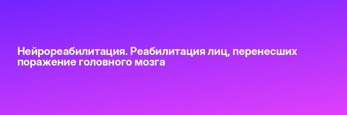 Нейрореабилитация. Реабилитация лиц, перенесших поражение головного мозга