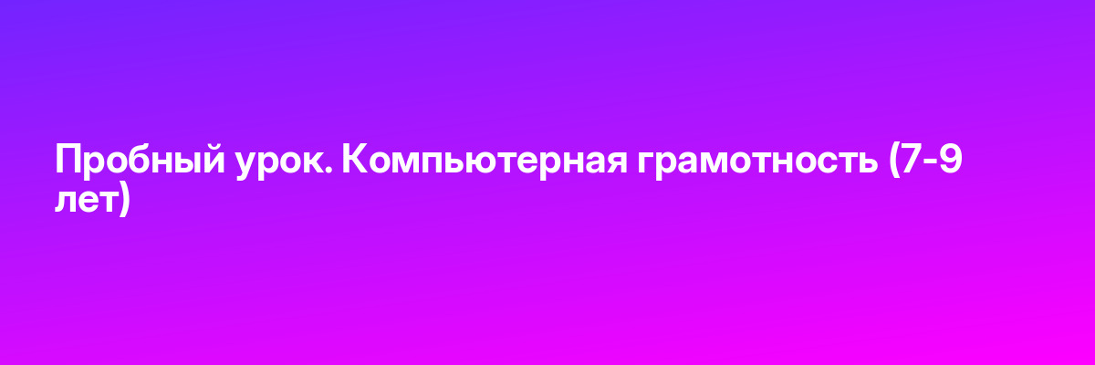 Пробный урок. Компьютерная грамотность (7-9 лет)