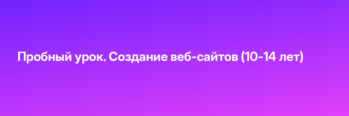Пробный урок. Создание веб-сайтов (10-14 лет)