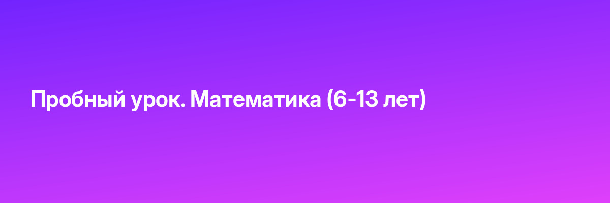 Пробный урок. Математика (6-13 лет)