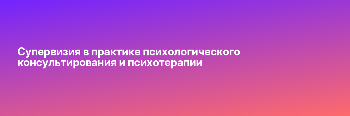 Супервизия в практике психологического консультирования и психотерапии
