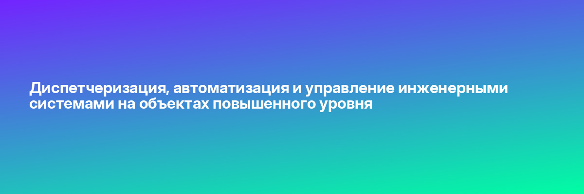 Диспетчеризация, автоматизация и управление инженерными системами на объектах повышенного уровня