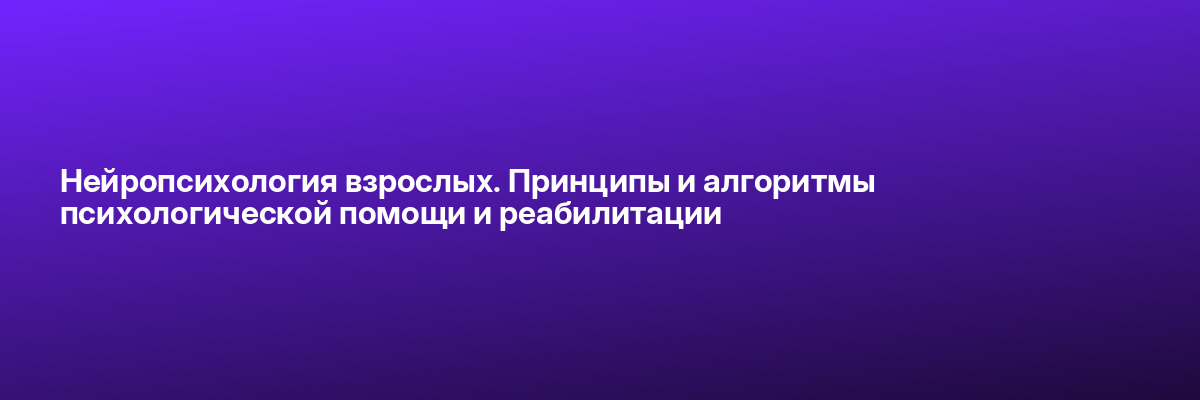 Нейропсихология взрослых. Принципы и алгоритмы психологической помощи и реабилитации