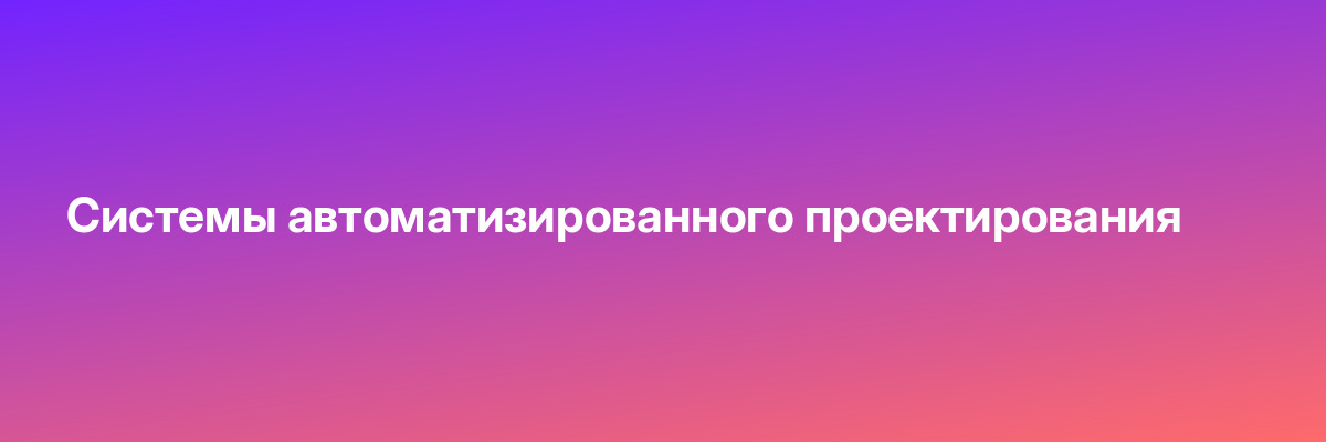 Системы автоматизированного проектирования