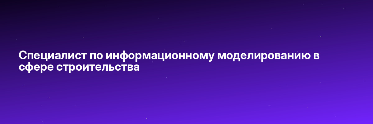 Специалист по информационному моделированию в сфере строительства