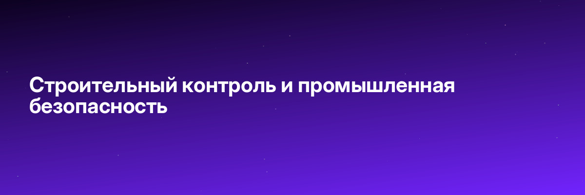 Строительный контроль и промышленная безопасность