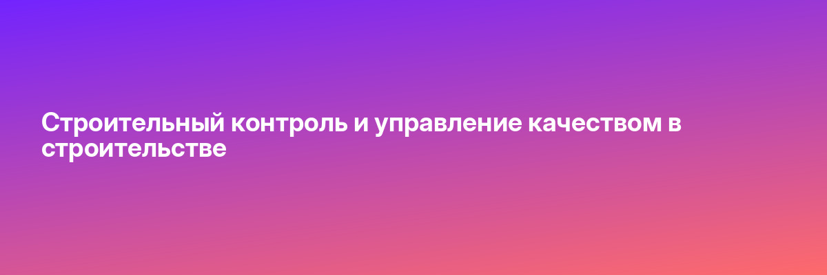 Строительный контроль и управление качеством в строительстве