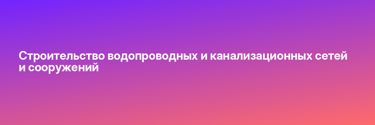 Строительство водопроводных и канализационных сетей и сооружений