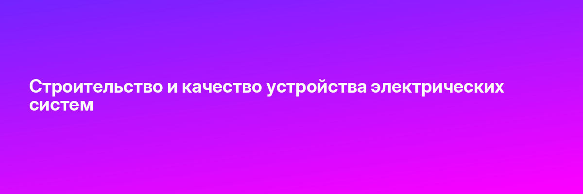 Строительство и качество устройства электрических систем