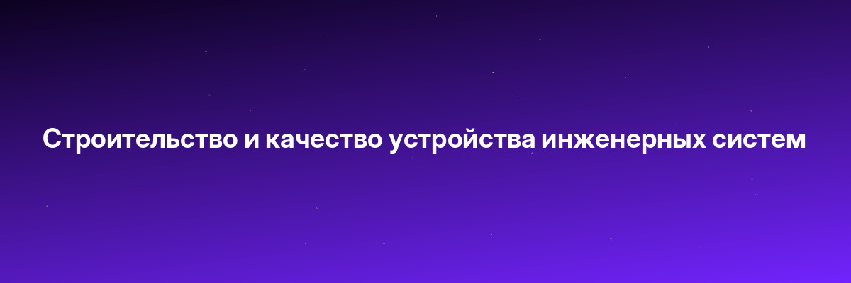 Строительство и качество устройства инженерных систем
