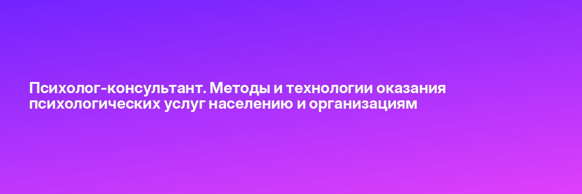 Психолог-консультант. Методы и технологии оказания психологических услуг населению и организациям