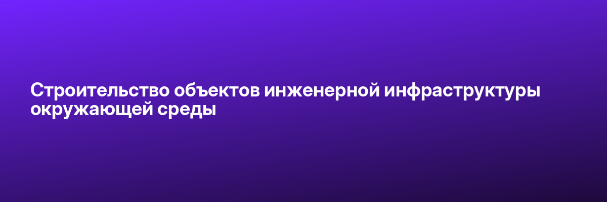 Строительство объектов инженерной инфраструктуры окружающей среды
